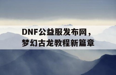 DNF公益服发布网，梦幻古龙教程新篇章