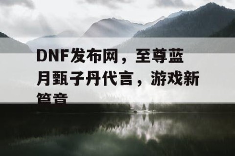 DNF发布网，至尊蓝月甄子丹代言，游戏新篇章