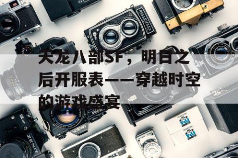 天龙八部SF，明日之后开服表——穿越时空的游戏盛宴