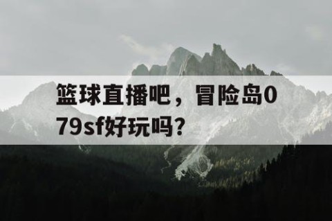 篮球直播吧，冒险岛079sf好玩吗？