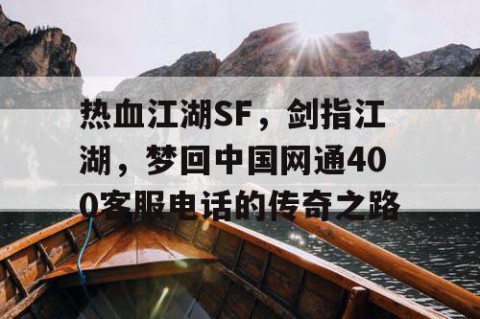 热血江湖SF，剑指江湖，梦回中国网通400客服电话的传奇之路