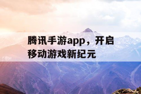 腾讯手游app，开启移动游戏新纪元