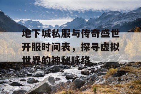 地下城私服与传奇盛世开服时间表，探寻虚拟世界的神秘脉络