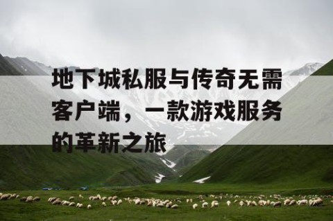 地下城私服与传奇无需客户端，一款游戏服务的革新之旅