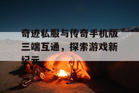 奇迹私服与传奇手机版三端互通，探索游戏新纪元