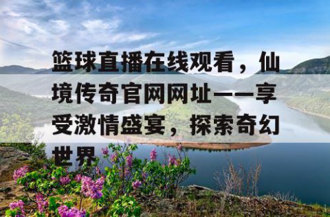篮球直播在线观看,仙境传奇官网网址——享受激情盛宴,探索奇幻世界