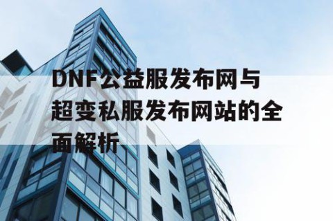 DNF公益服发布网与超变私服发布网站的全面解析