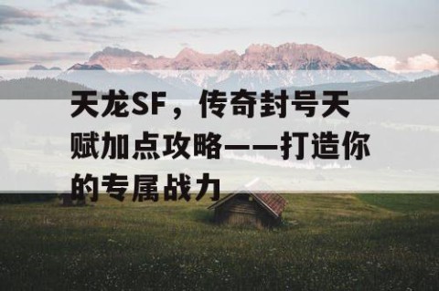 天龙SF，传奇封号天赋加点攻略——打造你的专属战力