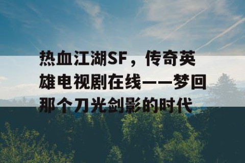 热血江湖SF，传奇英雄电视剧在线——梦回那个刀光剑影的时代