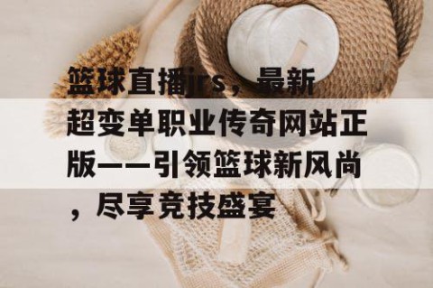 篮球直播jrs,最新超变单职业传奇网站正版——引领篮球新风尚,尽享竞技盛宴