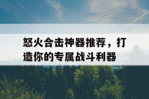 怒火合击神器推荐，打造你的专属战斗利器