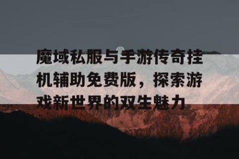 魔域私服与手游传奇挂机辅助免费版，探索游戏新世界的双生魅力