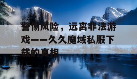 警惕风险，远离非法游戏——久久魔域私服下载的真相