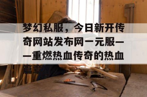 梦幻私服，今日新开传奇网站发布网一元服——重燃热血传奇的热血篇章