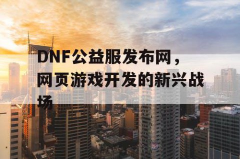 DNF公益服发布网，网页游戏开发的新兴战场