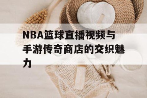 NBA篮球直播视频与手游传奇商店的交织魅力