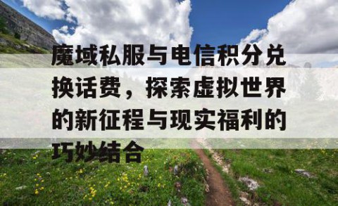 魔域私服与电信积分兑换话费，探索虚拟世界的新征程与现实福利的巧妙结合