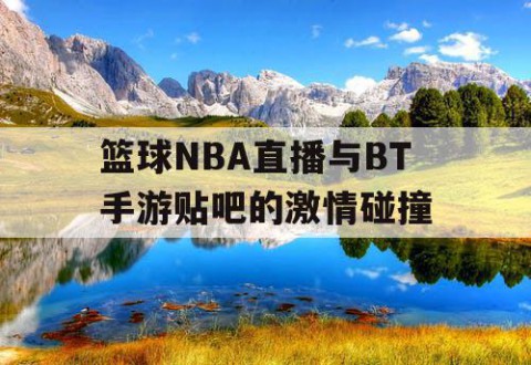 篮球NBA直播与BT手游贴吧的激情碰撞