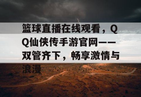 篮球直播在线观看，QQ仙侠传手游官网——双管齐下，畅享激情与浪漫