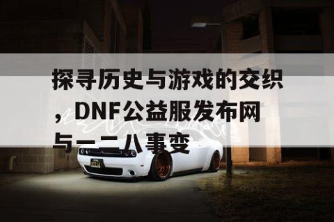 探寻历史与游戏的交织，DNF公益服发布网与一二八事变
