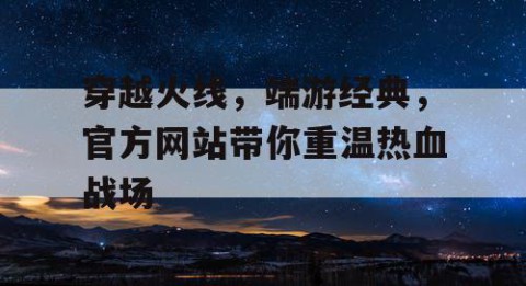 穿越火线，端游经典，官方网站带你重温热血战场