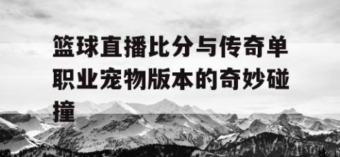 篮球直播比分与传奇单职业宠物版本的奇妙碰撞