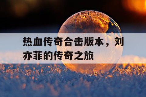 热血传奇合击版本，刘亦菲的传奇之旅