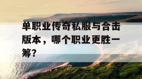 单职业传奇私服与合击版本，哪个职业更胜一筹？
