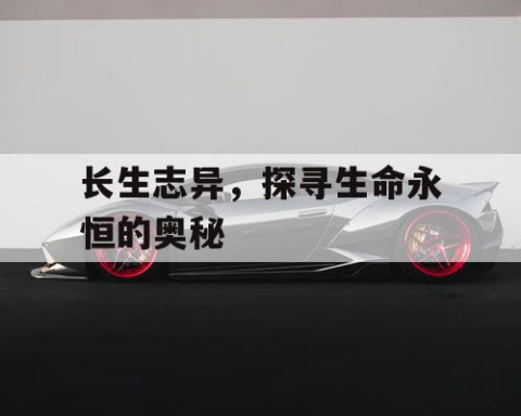 长生志异，探寻生命永恒的奥秘