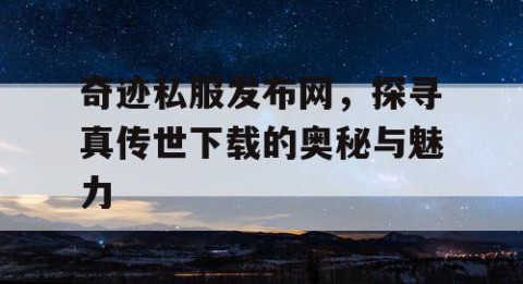 奇迹私服发布网，探寻真传世下载的奥秘与魅力