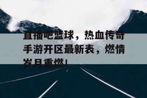 直播吧篮球，热血传奇手游开区最新表，燃情岁月重燃！