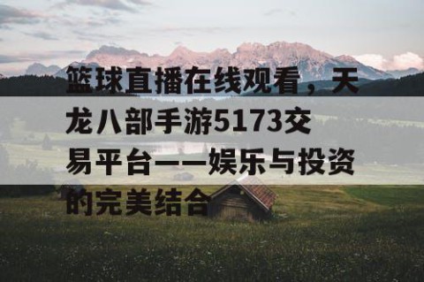 篮球直播在线观看,天龙八部手游5173交易平台——娱乐与投资的完美结合