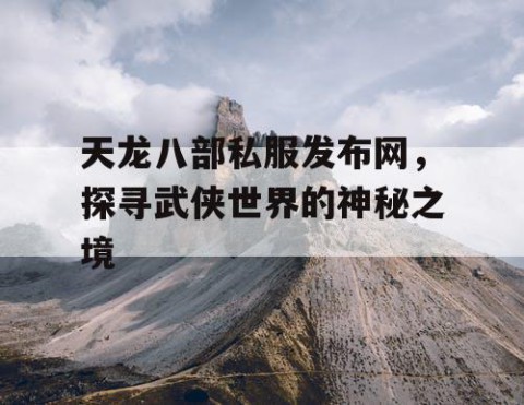 天龙八部私服发布网，探寻武侠世界的神秘之境