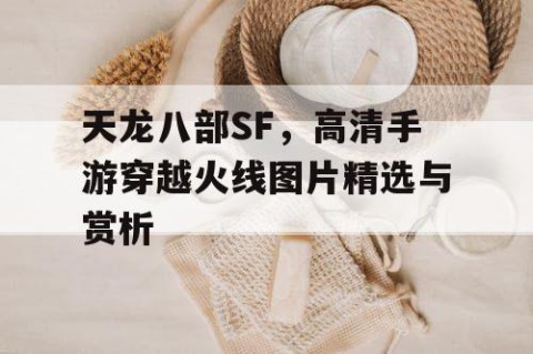 天龙八部SF，高清手游穿越火线图片精选与赏析