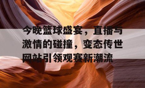 今晚篮球盛宴，直播与激情的碰撞，变态传世网站引领观赛新潮流