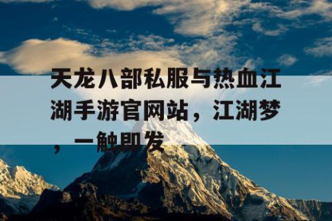 天龙八部私服与热血江湖手游官网站，江湖梦，一触即发