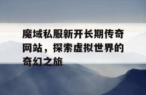 魔域私服新开长期传奇网站，探索虚拟世界的奇幻之旅