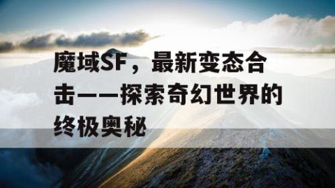 魔域SF，最新变态合击——探索奇幻世界的终极奥秘