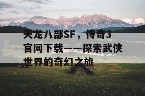 天龙八部SF，传奇3官网下载——探索武侠世界的奇幻之旅