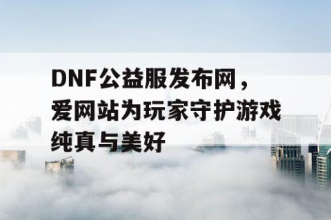 DNF公益服发布网，爱网站为玩家守护游戏纯真与美好
