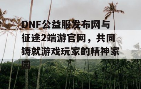 DNF公益服发布网与征途2端游官网，共同铸就游戏玩家的精神家园