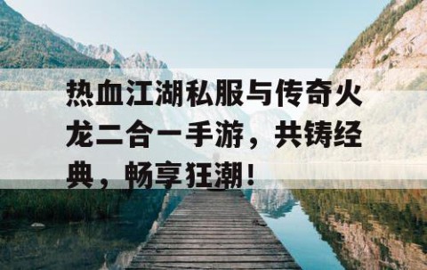 热血江湖私服与传奇火龙二合一手游，共铸经典，畅享狂潮！