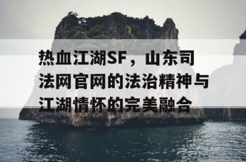 热血江湖SF，山东司法网官网的法治精神与江湖情怀的完美融合