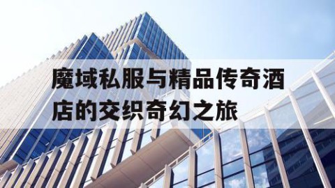 魔域私服与精品传奇酒店的交织奇幻之旅