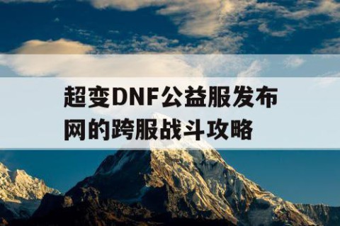 超变DNF公益服发布网的跨服战斗攻略