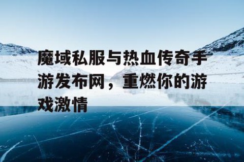 魔域私服与热血传奇手游发布网，重燃你的游戏激情