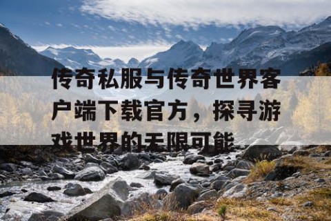传奇私服与传奇世界客户端下载官方，探寻游戏世界的无限可能