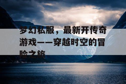 梦幻私服，最新开传奇游戏——穿越时空的冒险之旅
