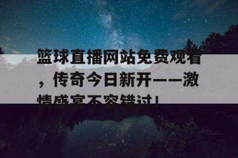 篮球直播网站免费观看，传奇今日新开——激情盛宴不容错过！