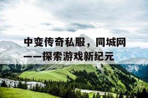 中变传奇私服,同城网——探索游戏新纪元